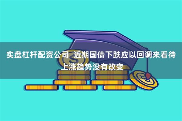 实盘杠杆配资公司  近期国债下跌应以回调来看待 上涨趋势没有改变