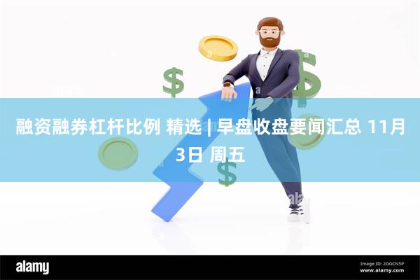 融资融券杠杆比例 精选 | 早盘收盘要闻汇总 11月3日 周五