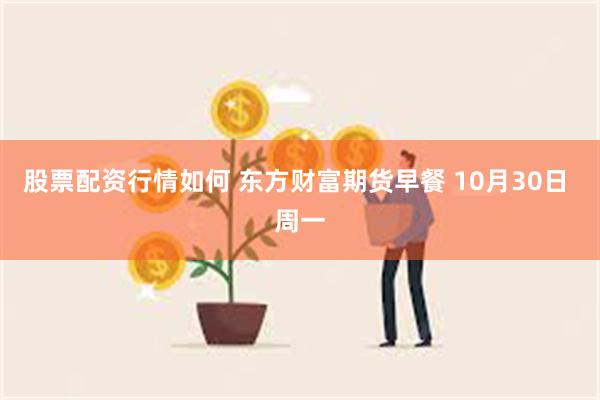 股票配资行情如何 东方财富期货早餐 10月30日 周一