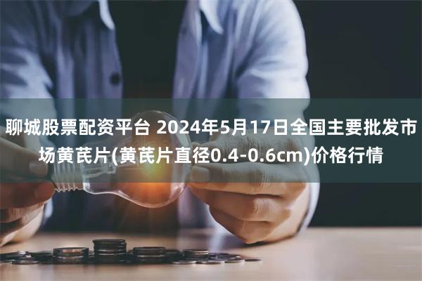 聊城股票配资平台 2024年5月17日全国主要批发市场黄芪片(黄芪片直径0.4-0.6cm)价格行情