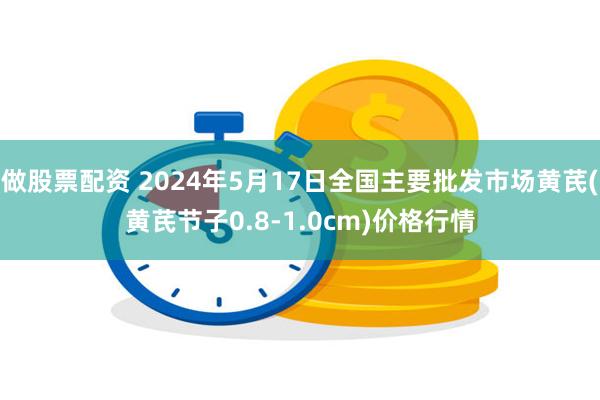 做股票配资 2024年5月17日全国主要批发市场黄芪(黄芪节子0.8-1.0cm)价格行情