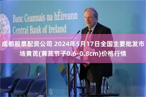 成都股票配资公司 2024年5月17日全国主要批发市场黄芪(黄芪节子0.6-0.8cm)价格行情