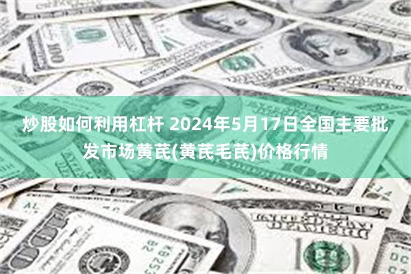 炒股如何利用杠杆 2024年5月17日全国主要批发市场黄芪(黄芪毛芪)价格行情