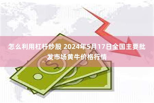 怎么利用杠杆炒股 2024年5月17日全国主要批发市场黄牛价格行情