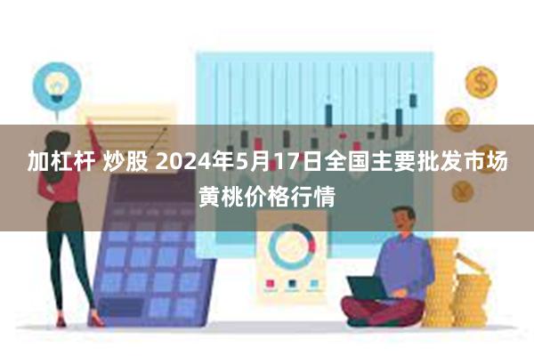 加杠杆 炒股 2024年5月17日全国主要批发市场黄桃价格行情