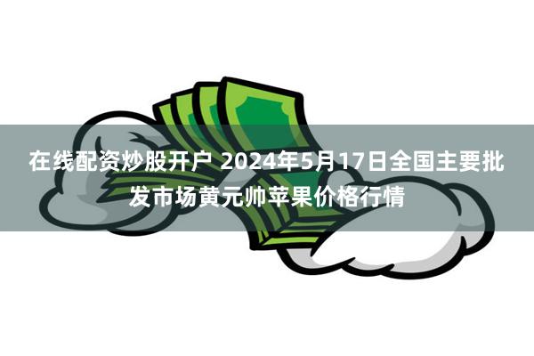 在线配资炒股开户 2024年5月17日全国主要批发市场黄元帅苹果价格行情