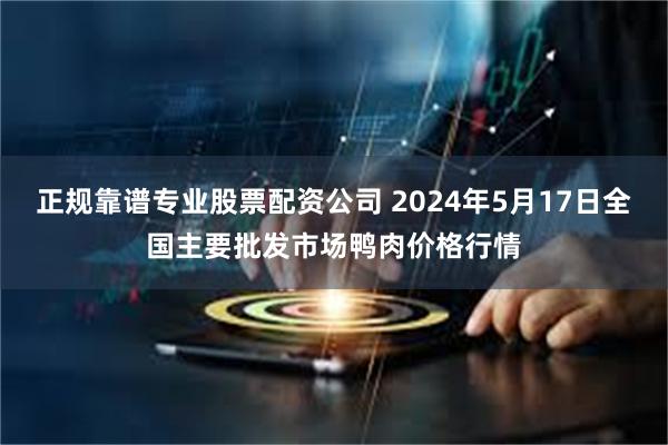 正规靠谱专业股票配资公司 2024年5月17日全国主要批发市场鸭肉价格行情