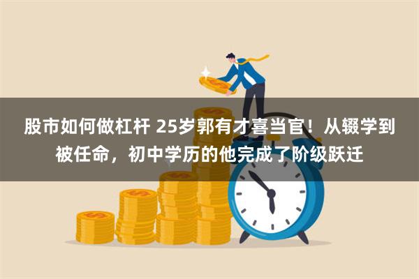 股市如何做杠杆 25岁郭有才喜当官！从辍学到被任命，初中学历的他完成了阶级跃迁