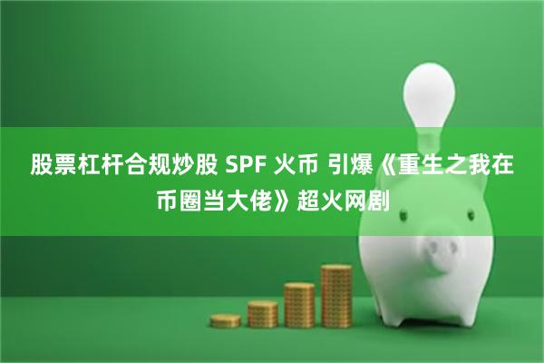 股票杠杆合规炒股 SPF 火币 引爆《重生之我在币圈当大佬》超火网剧