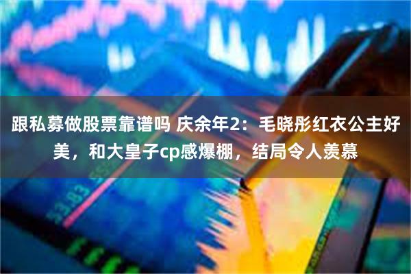 跟私募做股票靠谱吗 庆余年2：毛晓彤红衣公主好美，和大皇子cp感爆棚，结局令人羡慕