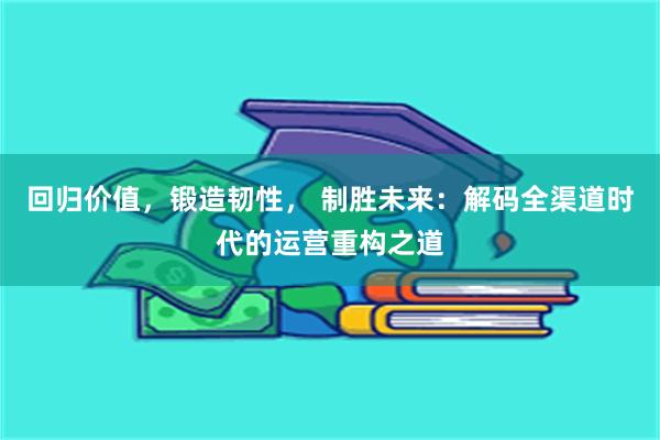 回归价值，锻造韧性， 制胜未来：解码全渠道时代的运营重构之道