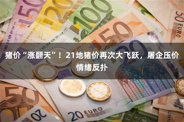 猪价“涨翻天”！21地猪价再次大飞跃，屠企压价情绪反扑