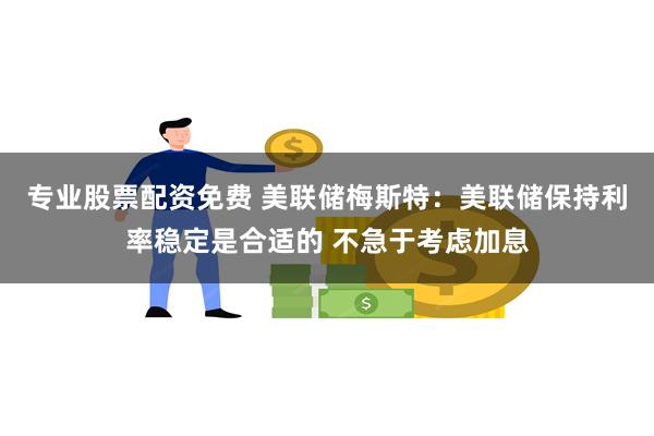 专业股票配资免费 美联储梅斯特：美联储保持利率稳定是合适的 不急于考虑加息