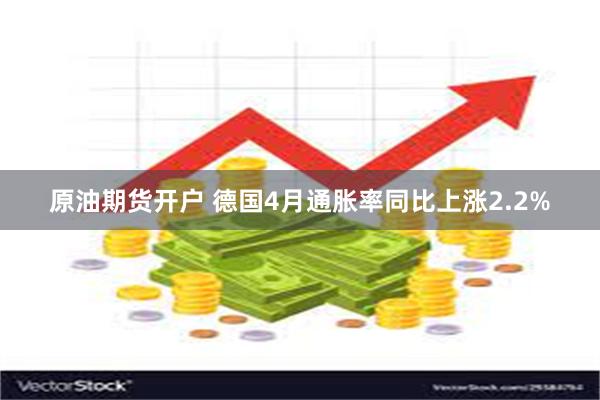 原油期货开户 德国4月通胀率同比上涨2.2%