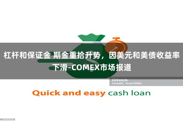 杠杆和保证金 期金重拾升势，因美元和美债收益率下滑-COMEX市场报道