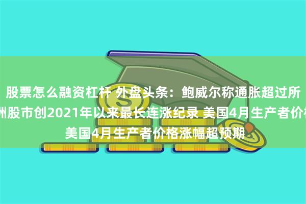 股票怎么融资杠杆 外盘头条：鲍威尔称通胀超过所有人预期 欧洲股市创2021年以来最长连涨纪录 美国4月生产者价格涨幅超预期