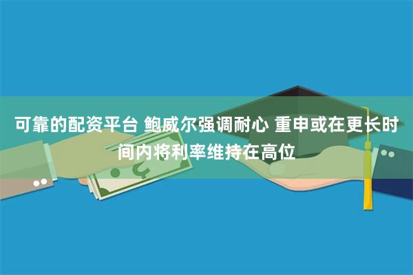 可靠的配资平台 鲍威尔强调耐心 重申或在更长时间内将利率维持在高位