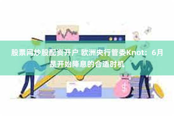 股票网炒股配资开户 欧洲央行管委Knot：6月是开始降息的合适时机