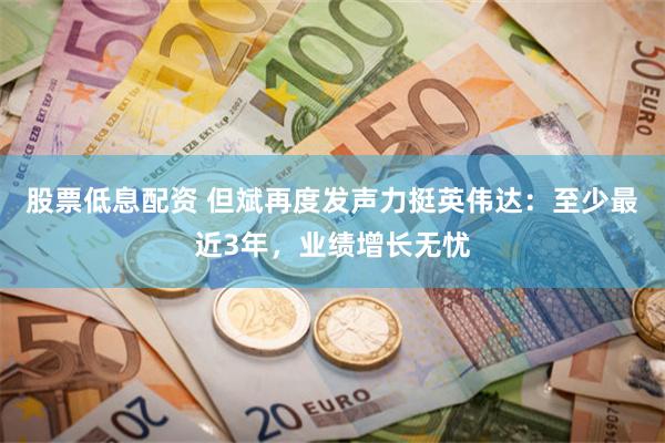 股票低息配资 但斌再度发声力挺英伟达：至少最近3年，业绩增长无忧