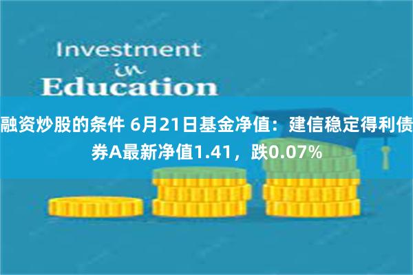 融资炒股的条件 6月21日基金净值：建信稳定得利债券A最新净值1.41，跌0.07%