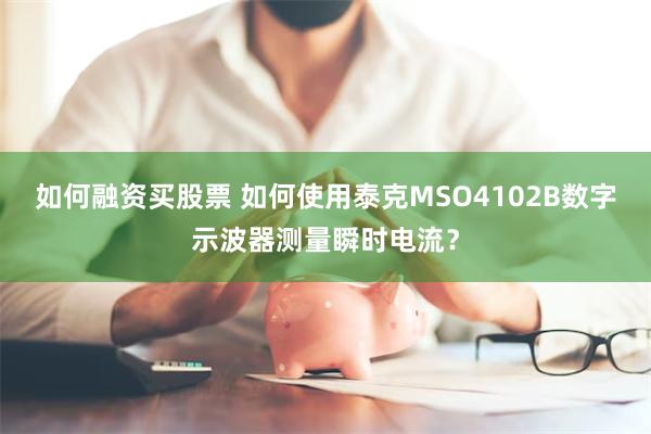 如何融资买股票 如何使用泰克MSO4102B数字示波器测量瞬时电流？