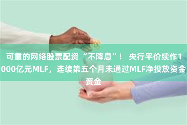 可靠的网络股票配资 “不降息”！ 央行平价续作1000亿元MLF，连续第五个月未通过MLF净投放资金