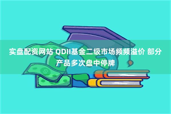 实盘配资网站 QDII基金二级市场频频溢价 部分产品多次盘中停牌