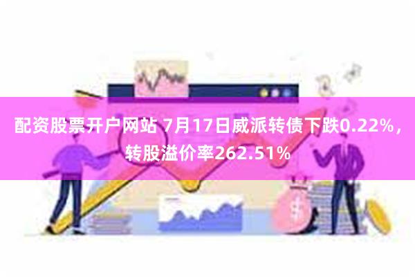 配资股票开户网站 7月17日威派转债下跌0.22%，转股溢价率262.51%