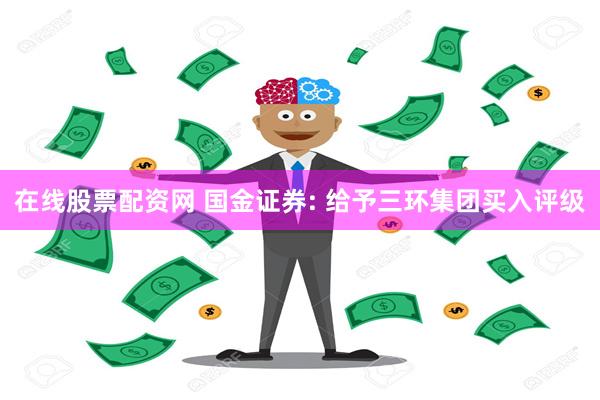 在线股票配资网 国金证券: 给予三环集团买入评级