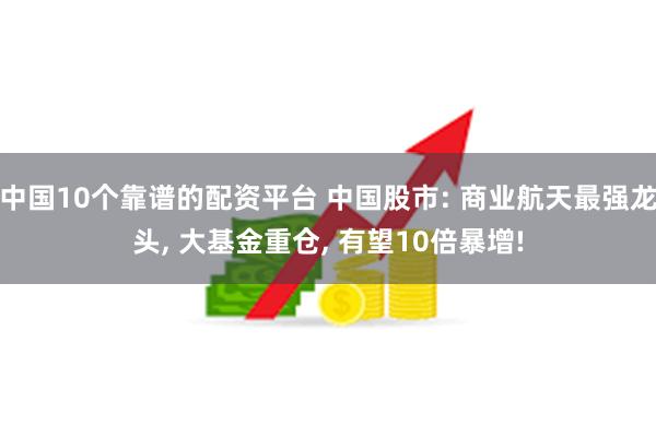 中国10个靠谱的配资平台 中国股市: 商业航天最强龙头, 大基金重仓, 有望10倍暴增!