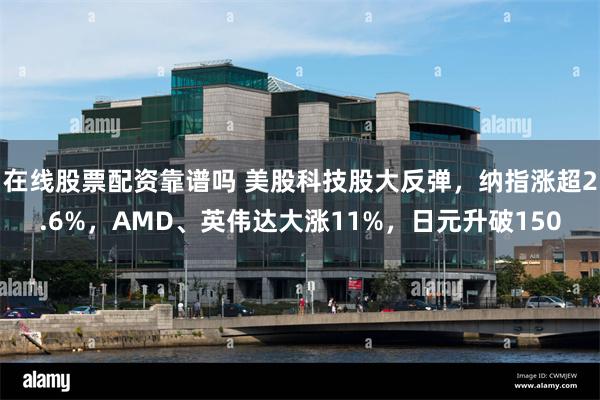 在线股票配资靠谱吗 美股科技股大反弹，纳指涨超2.6%，AMD、英伟达大涨11%，日元升破150