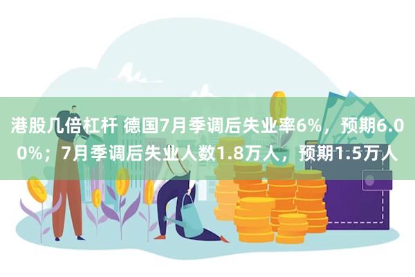 港股几倍杠杆 德国7月季调后失业率6%，预期6.00%；7月季调后失业人数1.8万人，预期1.5万人