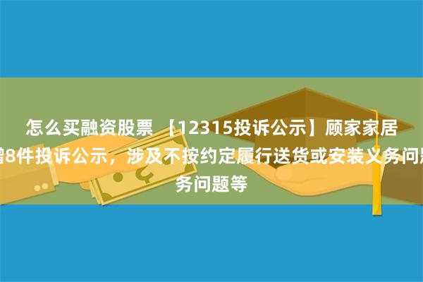 怎么买融资股票 【12315投诉公示】顾家家居新增8件投诉公示，涉及不按约定履行送货或安装义务问题等