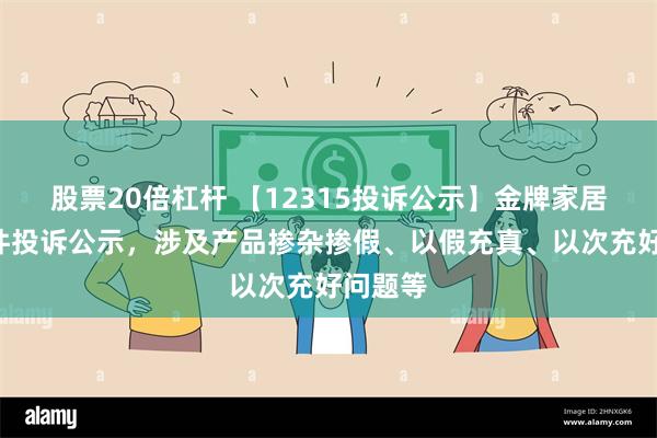 股票20倍杠杆 【12315投诉公示】金牌家居新增5件投诉公示，涉及产品掺杂掺假、以假充真、以次充好问题等