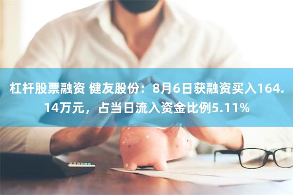 杠杆股票融资 健友股份：8月6日获融资买入164.14万元，占当日流入资金比例5.11%