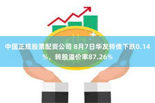 中国正规股票配资公司 8月7日华友转债下跌0.14%，转股溢价率87.26%