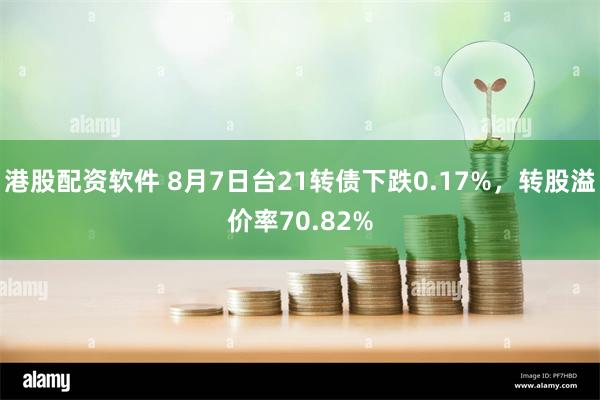 港股配资软件 8月7日台21转债下跌0.17%，转股溢价率70.82%