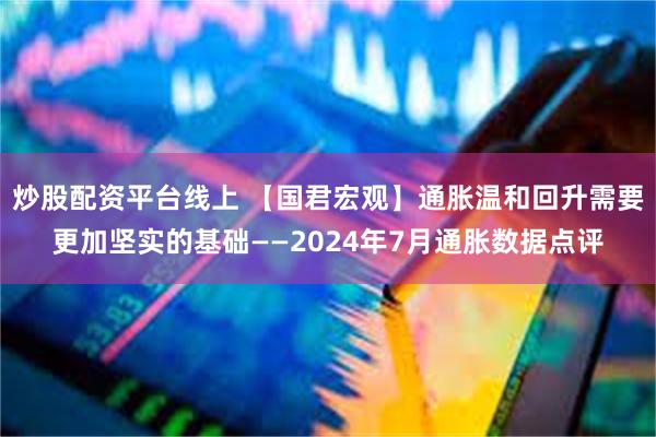 炒股配资平台线上 【国君宏观】通胀温和回升需要更加坚实的基础——2024年7月通胀数据点评