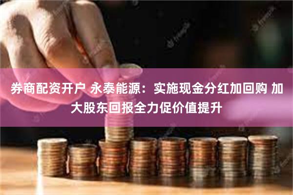 券商配资开户 永泰能源：实施现金分红加回购 加大股东回报全力促价值提升