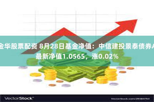 金华股票配资 8月28日基金净值：中信建投景泰债券A最新净值1.0565，涨0.02%