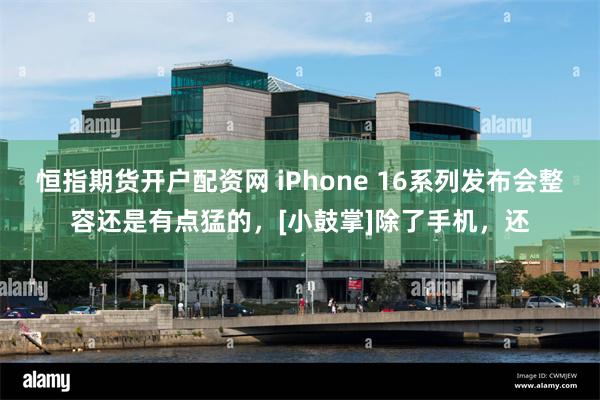 恒指期货开户配资网 iPhone 16系列发布会整容还是有点猛的，[小鼓掌]除了手机，还