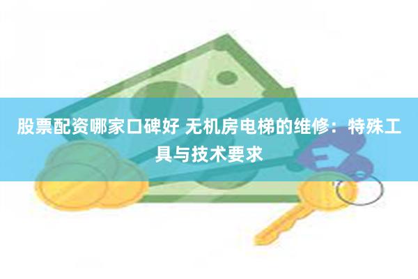 股票配资哪家口碑好 无机房电梯的维修：特殊工具与技术要求