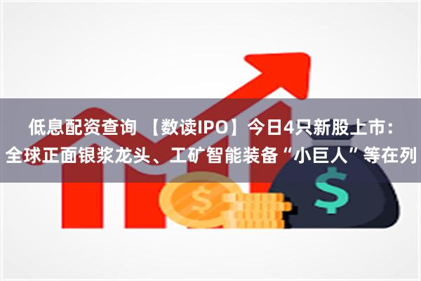 低息配资查询 【数读IPO】今日4只新股上市：全球正面银浆龙头、工矿智能装备“小巨人”等在列