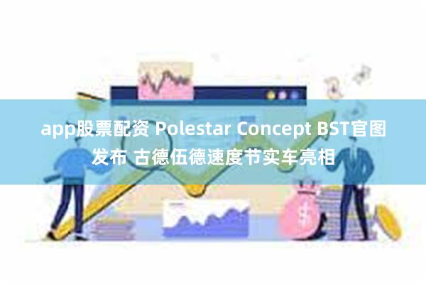 app股票配资 Polestar Concept BST官图发布 古德伍德速度节实车亮相