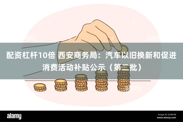 配资杠杆10倍 西安商务局：汽车以旧换新和促进消费活动补贴公示（第二批）