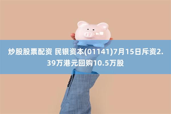 炒股股票配资 民银资本(01141)7月15日斥资2.39万港元回购10.5万股