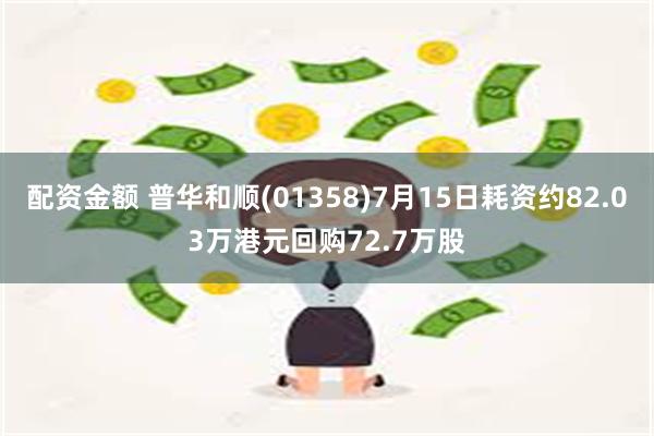 配资金额 普华和顺(01358)7月15日耗资约82.03万港元回购72.7万股