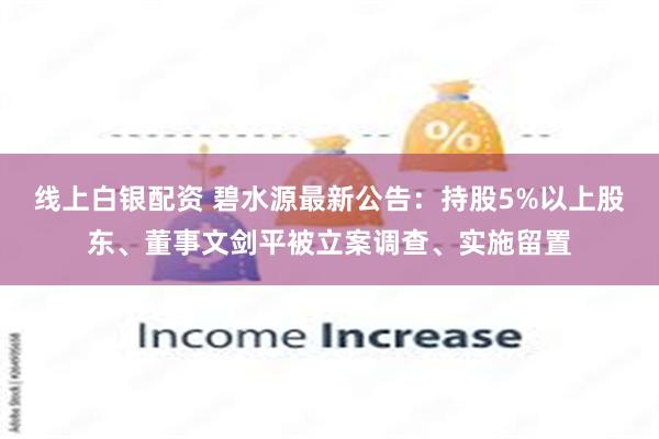 线上白银配资 碧水源最新公告：持股5%以上股东、董事文剑平被立案调查、实施留置