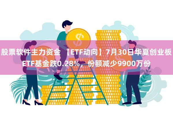 股票软件主力资金 【ETF动向】7月30日华夏创业板ETF基金跌0.28%，份额减少9900万份