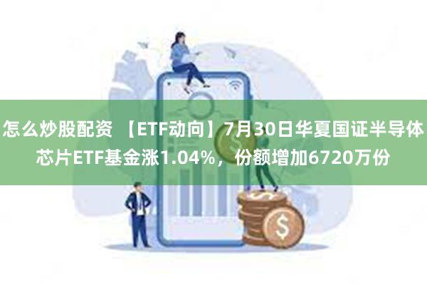 怎么炒股配资 【ETF动向】7月30日华夏国证半导体芯片ETF基金涨1.04%，份额增加6720万份